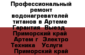 Профессиональный ремонт водонагревателей, титанов в Артеме. Гарантия. Выезд - Приморский край, Артем г. Электро-Техника » Услуги   . Приморский край